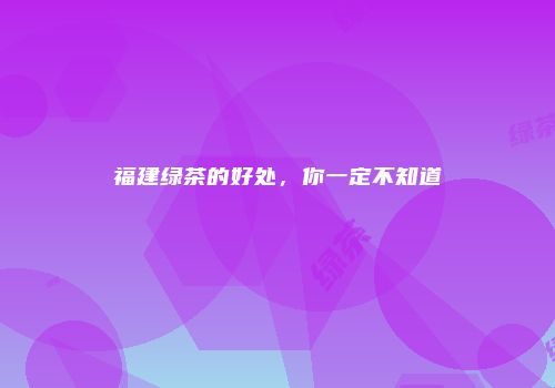 福建绿茶的好处，你一定不知道
