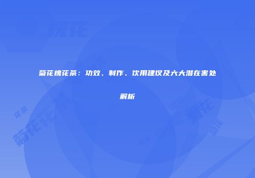 菊花槐花茶：功效、制作、饮用建议及六大潜在害处解析