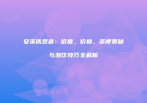 安溪铁观音：价值、价格、茶梗奥秘与泡饮技巧全解析