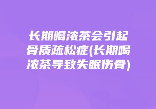 长期喝浓茶会引起骨质疏松症(长期喝浓茶导致失眠伤骨)