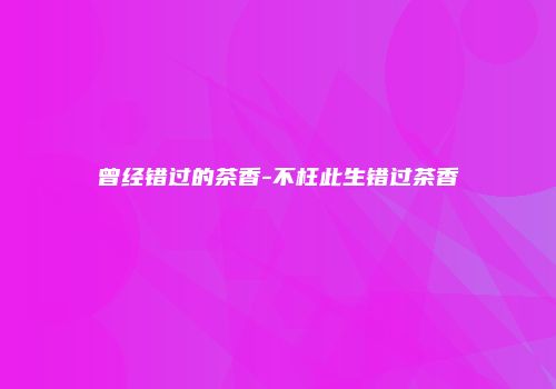 曾经错过的茶香-不枉此生错过茶香