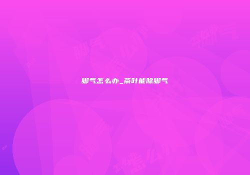 脚气怎么办_茶叶能除脚气