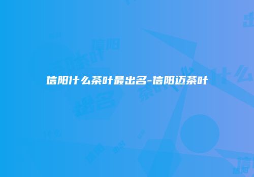 信阳什么茶叶最出名-信阳迈茶叶
