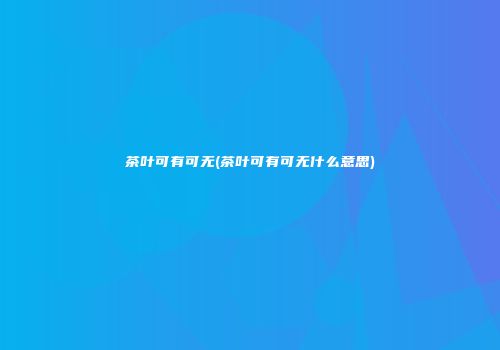 茶叶可有可无(茶叶可有可无什么意思)