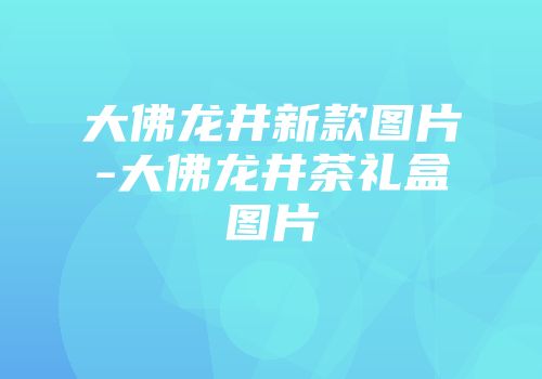 大佛龙井新款图片-大佛龙井茶礼盒图片
