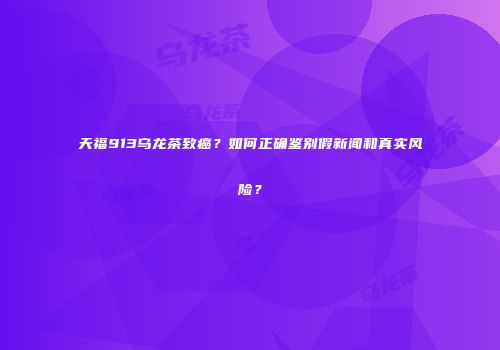 天福913乌龙茶致癌？如何正确鉴别假新闻和真实风险？