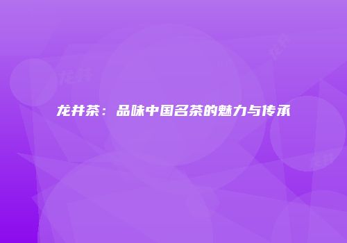龙井茶：品味中国名茶的魅力与传承