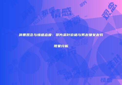 消费观念与情感态度：翠片茶叶价格与男友嫌女友穷现象分析