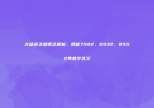 大益茶关键概念解析：揭秘7582、0532、8552等数字含义