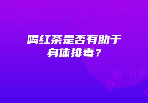 喝红茶是否有助于身体排毒？