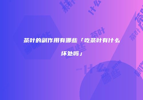 茶叶的副作用有哪些「吃茶叶有什么坏处吗」
