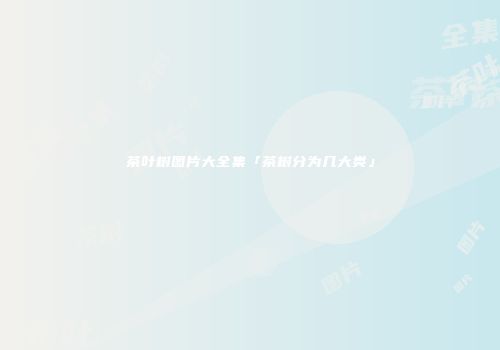 茶叶树图片大全集「茶树分为几大类」