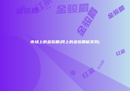 市场上的金骏眉(网上的金骏眉能买吗)