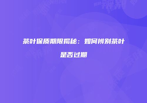 茶叶保质期限揭秘：如何辨别茶叶是否过期