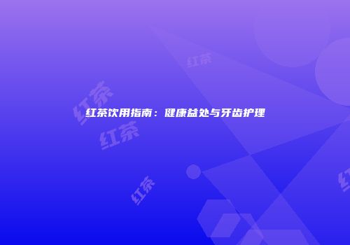 红茶饮用指南：健康益处与牙齿护理