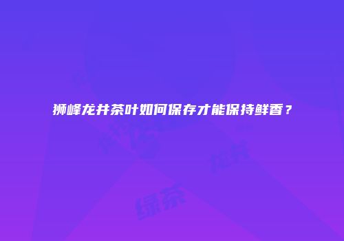 狮峰龙井茶叶如何保存才能保持鲜香？