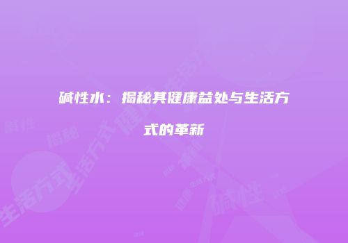 碱性水：揭秘其健康益处与生活方式的革新