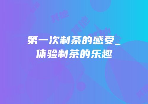第一次制茶的感受_体验制茶的乐趣