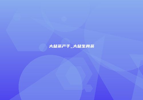 大益茶产于_大益生肖茶