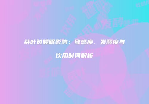 茶叶对睡眠影响：敏感度、发酵度与饮用时间解析