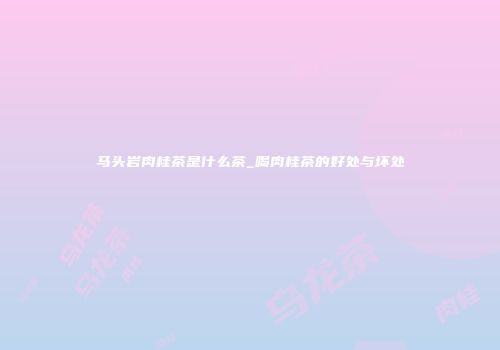 马头岩肉桂茶是什么茶_喝肉桂茶的好处与坏处