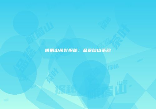 峨眉山茶叶探秘：品鉴仙山茶韵