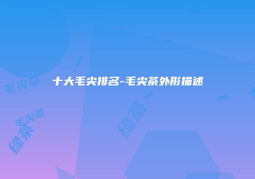 十大毛尖排名-毛尖茶外形描述