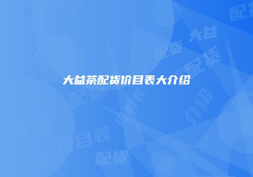 大益茶配货价目表大介绍