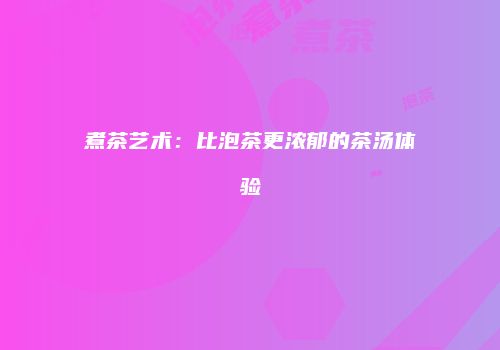 煮茶艺术：比泡茶更浓郁的茶汤体验