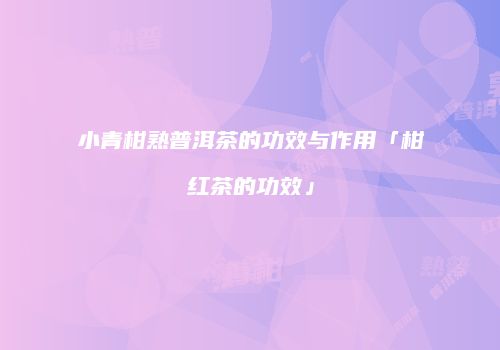 小青柑熟普洱茶的功效与作用「柑红茶的功效」