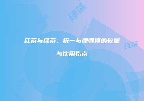 红茶与绿茶：统一与康师傅的较量与饮用指南