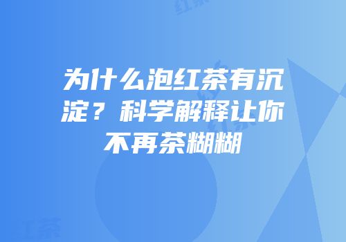 为什么泡红茶有沉淀？科学解释让你不再茶糊糊
