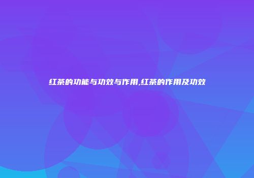 红茶的功能与功效与作用,红茶的作用及功效