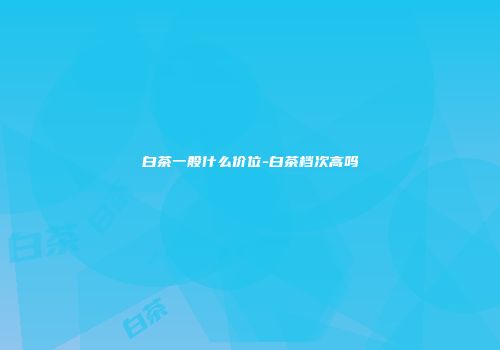白茶一般什么价位-白茶档次高吗