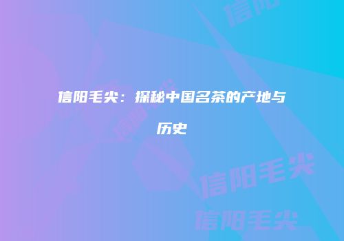 信阳毛尖：探秘中国名茶的产地与历史