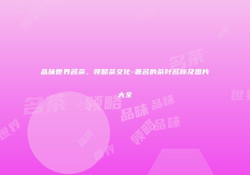 品味世界名茶，领略茶文化-著名的茶叶名称及图片大全