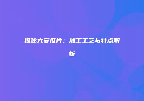 揭秘六安瓜片：加工工艺与特点解析