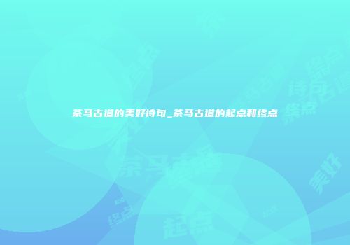 茶马古道的美好诗句_茶马古道的起点和终点