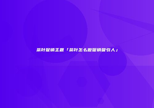 茶叶促销主题「茶叶怎么做促销吸引人」