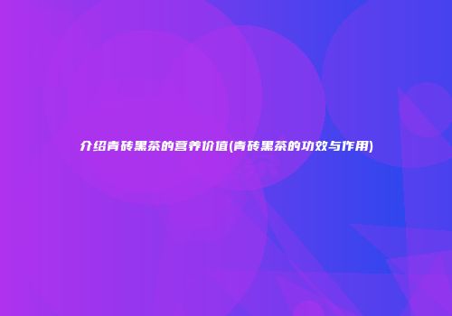 介绍青砖黑茶的营养价值(青砖黑茶的功效与作用)