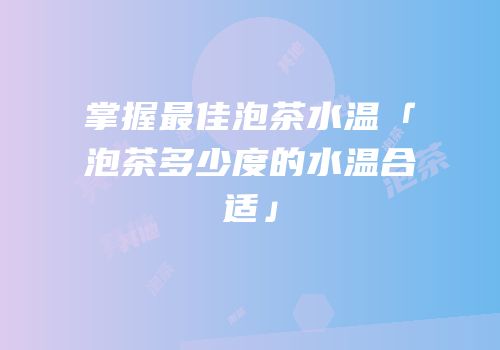 掌握最佳泡茶水温「泡茶多少度的水温合适」