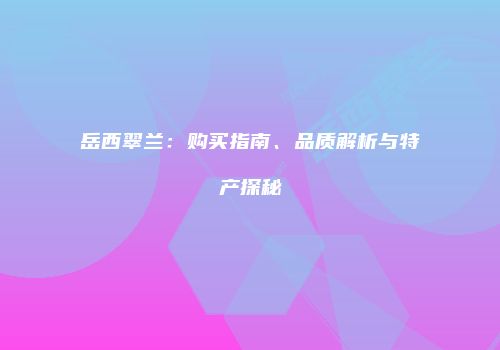 岳西翠兰：购买指南、品质解析与特产探秘