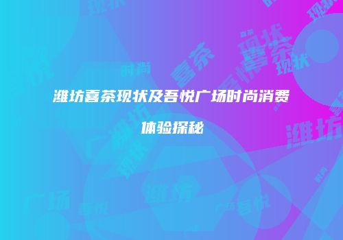 潍坊喜茶现状及吾悦广场时尚消费体验探秘