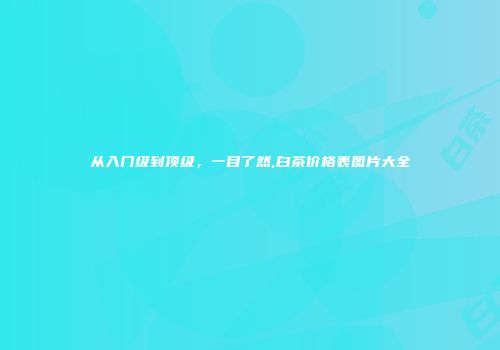 从入门级到顶级，一目了然,白茶价格表图片大全
