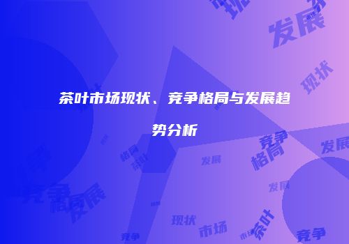 茶叶市场现状、竞争格局与发展趋势分析