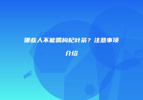 哪些人不能喝枸杞叶茶？注意事项介绍