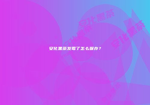 安化黑茶发霉了怎么保存？