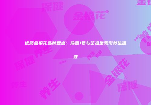 优质金银花品牌盘点：渝蕾1号与艺福堂领衔养生保健