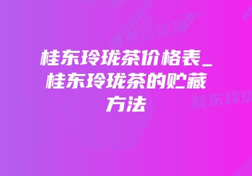 桂东玲珑茶价格表_桂东玲珑茶的贮藏方法