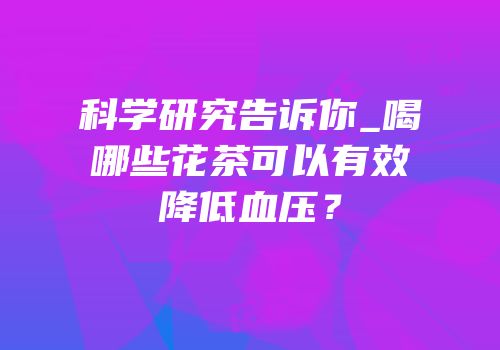 科学研究告诉你_喝哪些花茶可以有效降低血压？
